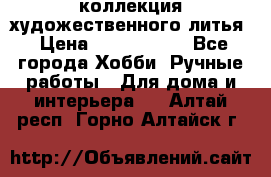 коллекция художественного литья › Цена ­ 1 200 000 - Все города Хобби. Ручные работы » Для дома и интерьера   . Алтай респ.,Горно-Алтайск г.